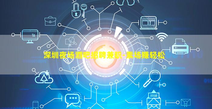 深圳夜场酒吧招聘兼职-素场赚轻松